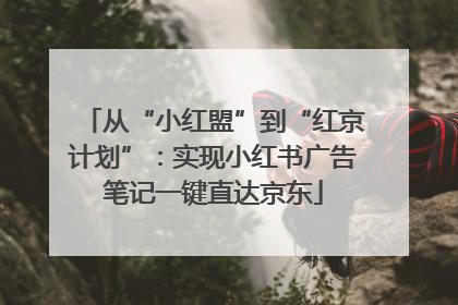 从“小红盟”到“红京计划”：实现小红书广告笔记一键直达京东