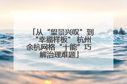 从“望景兴叹”到“幸福样板” 杭州余杭网格“十能”巧解治理难题