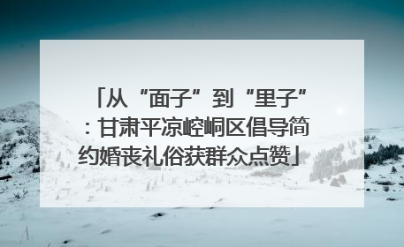 从“面子”到“里子”：甘肃平凉崆峒区倡导简约婚丧礼俗获群众点赞