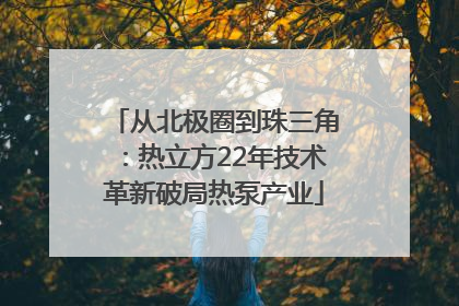 从北极圈到珠三角：热立方22年技术革新破局热泵产业