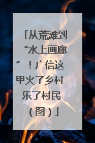 从荒滩到“水上画廊”！广信这里火了乡村 乐了村民（图）