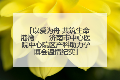 以爱为舟 共筑生命港湾——济南市中心医院中心院区产科助力孕博会温情纪实