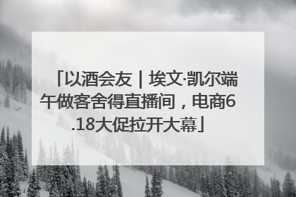 以酒会友｜埃文·凯尔端午做客舍得直播间，电商6.18大促拉开大幕