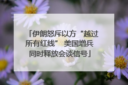 伊朗怒斥以方“越过所有红线” 美国增兵同时释放会谈信号