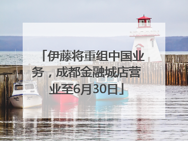 伊藤将重组中国业务，成都金融城店营业至6月30日
