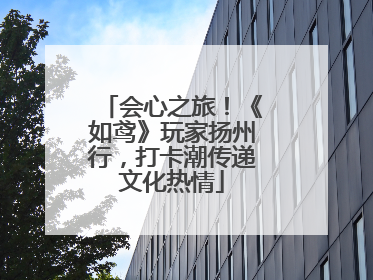 会心之旅！《如鸢》玩家扬州行，打卡潮传递文化热情