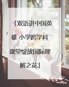 双语讲中国英雄 小学跨学科课堂绽放国际理解之花