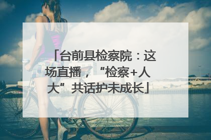 台前县检察院：这场直播，“检察+人大”共话护未成长