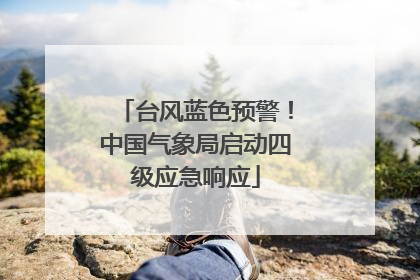 台风蓝色预警！中国气象局启动四级应急响应