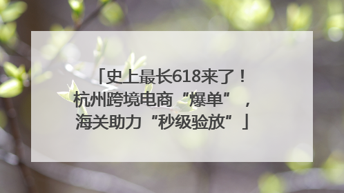 史上最长618来了！杭州跨境电商“爆单”，海关助力“秒级验放”