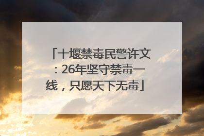 十堰禁毒民警许文：26年坚守禁毒一线，只愿天下无毒