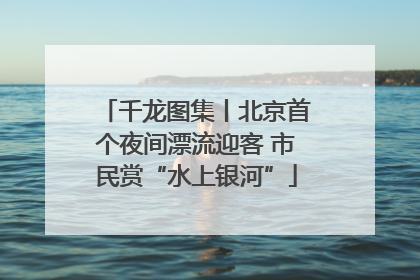 千龙图集丨北京首个夜间漂流迎客 市民赏“水上银河”