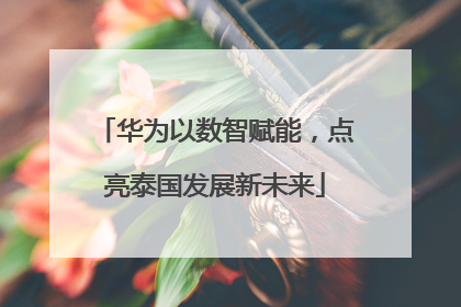 华为以数智赋能，点亮泰国发展新未来