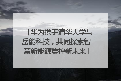 华为携手清华大学与岳能科技，共同探索智慧新能源集控新未来