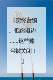 卖惨营销、低俗擦边……这些账号被关闭！
