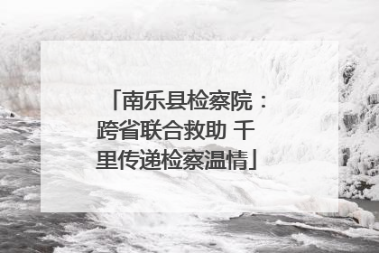 南乐县检察院：跨省联合救助 千里传递检察温情