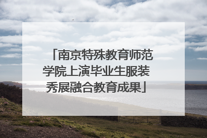 南京特殊教育师范学院上演毕业生服装秀展融合教育成果