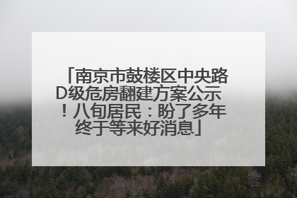 南京市鼓楼区中央路D级危房翻建方案公示！八旬居民：盼了多年终于等来好消息