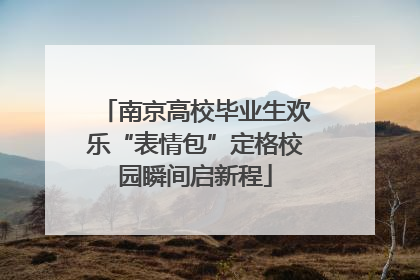 南京高校毕业生欢乐“表情包”定格校园瞬间启新程