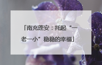 南充蓬安：托起“一老一小”稳稳的幸福