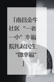 南昌金牛社区“一老一小”幸福院托起民生“微幸福”