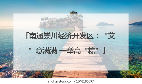 南通崇川经济开发区：“艾”意满满 一举高“粽”