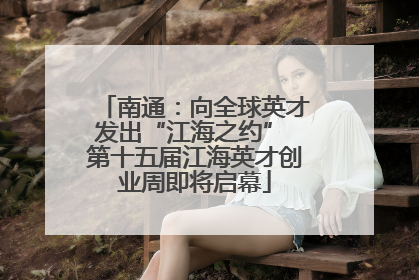 南通：向全球英才发出“江海之约” 第十五届江海英才创业周即将启幕