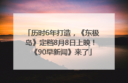 历时6年打造，《东极岛》定档8月8日上映！《90早新闻》来了