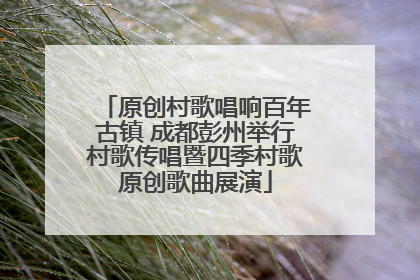 原创村歌唱响百年古镇 成都彭州举行村歌传唱暨四季村歌原创歌曲展演