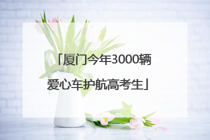 厦门今年3000辆爱心车护航高考生