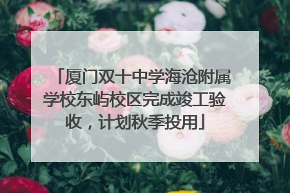 厦门双十中学海沧附属学校东屿校区完成竣工验收，计划秋季投用