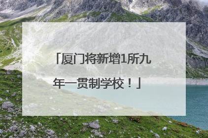 厦门将新增1所九年一贯制学校！
