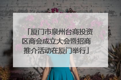 厦门市泉州台商投资区商会成立大会暨招商推介活动在厦门举行