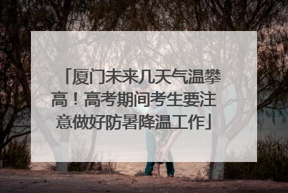 厦门未来几天气温攀高！高考期间考生要注意做好防暑降温工作