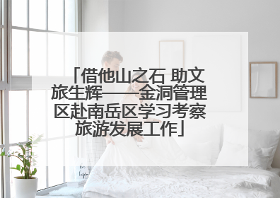 借他山之石 助文旅生辉——金洞管理区赴南岳区学习考察旅游发展工作