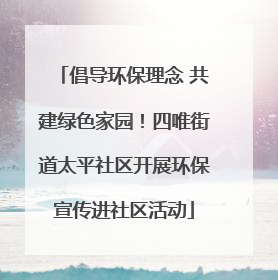 倡导环保理念 共建绿色家园！四唯街道太平社区开展环保宣传进社区活动