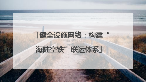 健全设施网络：构建“海陆空铁”联运体系