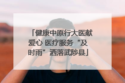 健康中原行大医献爱心 医疗服务“及时雨”洒落武陟县