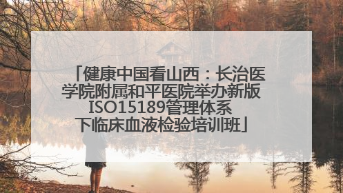 健康中国看山西：长治医学院附属和平医院举办新版ISO15189管理体系下临床血液检验培训班