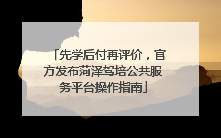 先学后付再评价，官方发布菏泽驾培公共服务平台操作指南