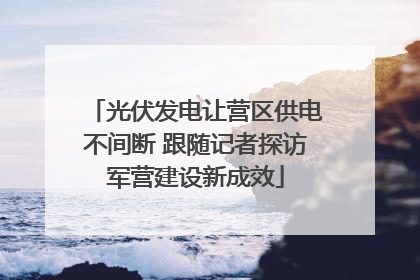 光伏发电让营区供电不间断 跟随记者探访军营建设新成效