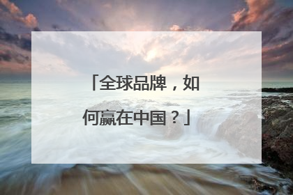 全球品牌，如何赢在中国？