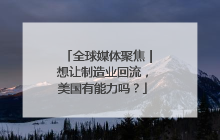 全球媒体聚焦｜想让制造业回流，美国有能力吗？