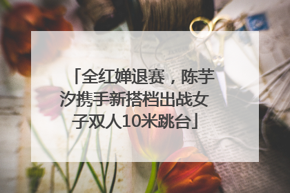 全红婵退赛，陈芋汐携手新搭档出战女子双人10米跳台