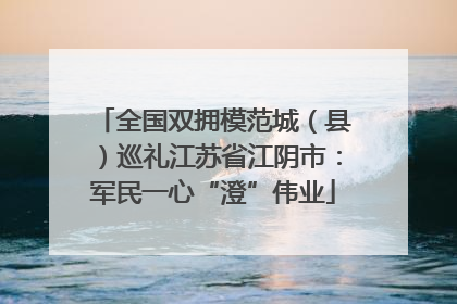 全国双拥模范城（县）巡礼江苏省江阴市：军民一心“澄”伟业