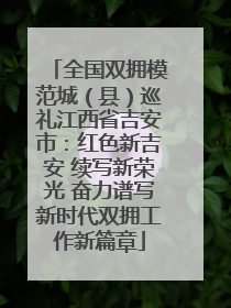 全国双拥模范城（县）巡礼江西省吉安市：红色新吉安 续写新荣光 奋力谱写新时代双拥工作新篇章