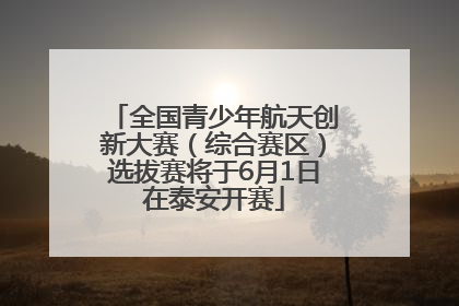 全国青少年航天创新大赛（综合赛区）选拔赛将于6月1日在泰安开赛