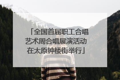 全国首届职工合唱艺术周合唱展演活动在太原钟楼街举行