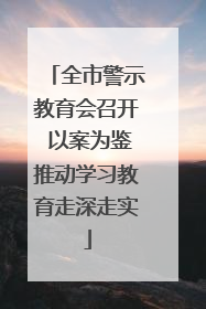 全市警示教育会召开 以案为鉴推动学习教育走深走实