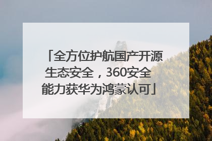 全方位护航国产开源生态安全，360安全能力获华为鸿蒙认可